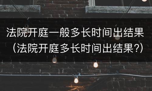法院开庭一般多长时间出结果（法院开庭多长时间出结果?）