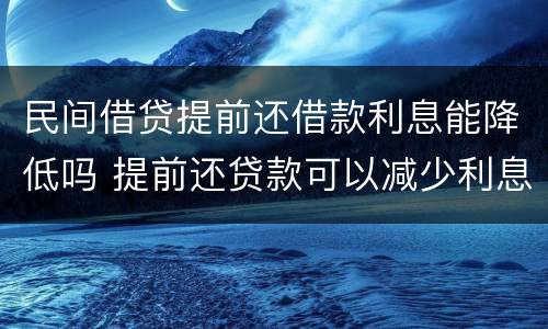 民间借贷提前还借款利息能降低吗 提前还贷款可以减少利息吗