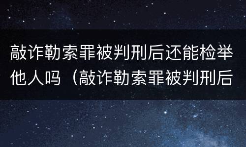 敲诈勒索罪被判刑后还能检举他人吗（敲诈勒索罪被判刑后还能检举他人吗知乎）