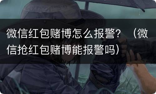 微信红包赌博怎么报警？（微信抢红包赌博能报警吗）
