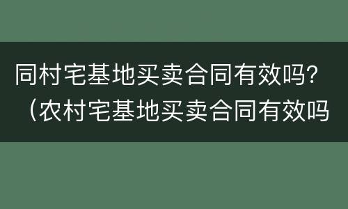 同村宅基地买卖合同有效吗？（农村宅基地买卖合同有效吗）