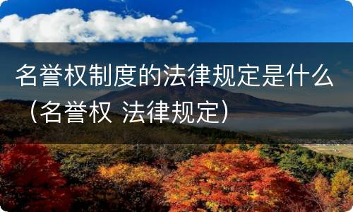 名誉权制度的法律规定是什么（名誉权 法律规定）