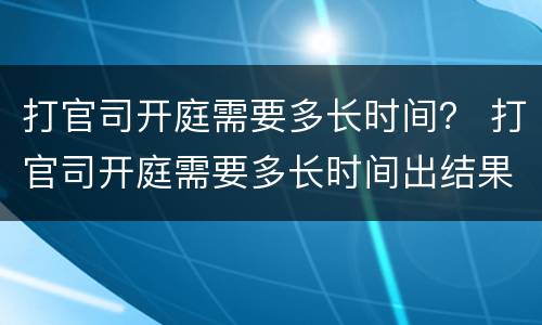 打官司开庭需要多长时间？ 打官司开庭需要多长时间出结果