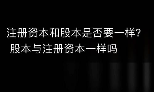 注册资本和股本是否要一样？ 股本与注册资本一样吗