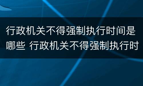 行政机关不得强制执行时间是哪些 行政机关不得强制执行时间是哪些法律规定