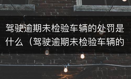 驾驶逾期未检验车辆的处罚是什么（驾驶逾期未检验车辆的处罚是什么标准）