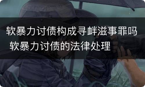 软暴力讨债构成寻衅滋事罪吗 软暴力讨债的法律处理