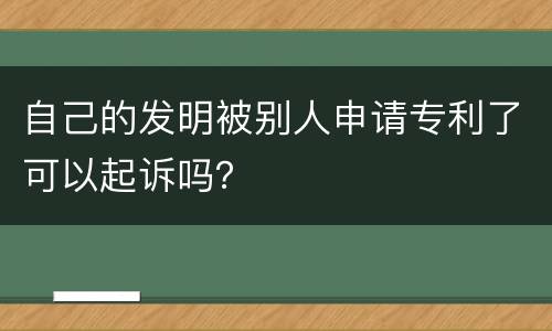 自己的发明被别人申请专利了可以起诉吗？