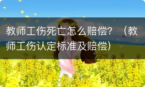 教师工伤死亡怎么赔偿？（教师工伤认定标准及赔偿）