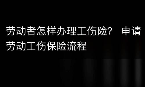 劳动者怎样办理工伤险？ 申请劳动工伤保险流程
