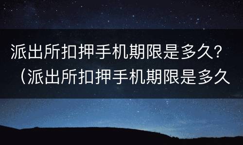 派出所扣押手机期限是多久？（派出所扣押手机期限是多久啊）