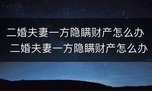 二婚夫妻一方隐瞒财产怎么办 二婚夫妻一方隐瞒财产怎么办呢
