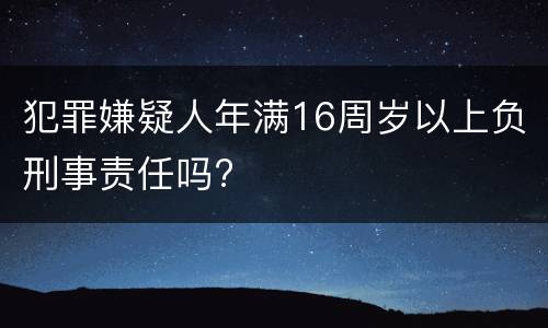 犯罪嫌疑人年满16周岁以上负刑事责任吗?