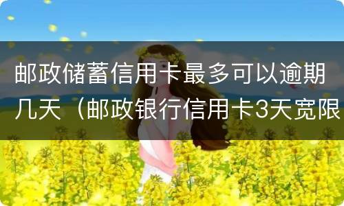 邮政储蓄信用卡最多可以逾期几天（邮政银行信用卡3天宽限期）