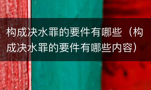 构成决水罪的要件有哪些（构成决水罪的要件有哪些内容）