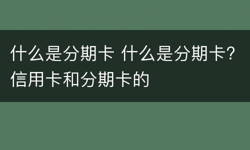 什么是分期卡 什么是分期卡?信用卡和分期卡的