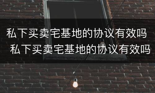 私下买卖宅基地的协议有效吗 私下买卖宅基地的协议有效吗合法吗
