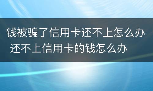 钱被骗了信用卡还不上怎么办 还不上信用卡的钱怎么办