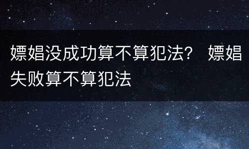 嫖娼没成功算不算犯法？ 嫖娼失败算不算犯法