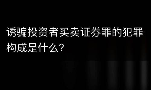 诱骗投资者买卖证券罪的犯罪构成是什么？