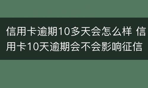 信用卡逾期10多天会怎么样 信用卡10天逾期会不会影响征信
