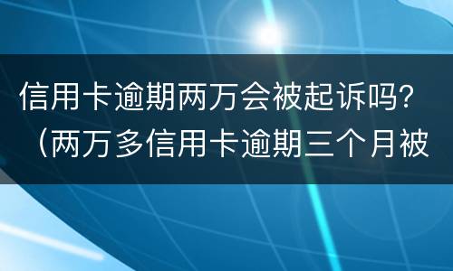 信用卡逾期两万会被起诉吗？（两万多信用卡逾期三个月被起诉怎么办）