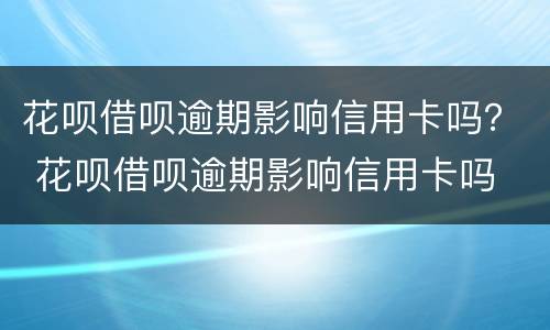 花呗借呗逾期影响信用卡吗？ 花呗借呗逾期影响信用卡吗