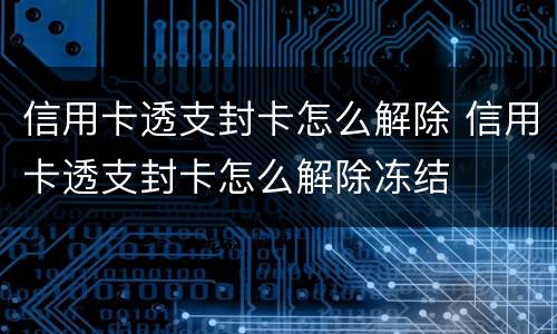 信用卡透支封卡怎么解除 信用卡透支封卡怎么解除冻结