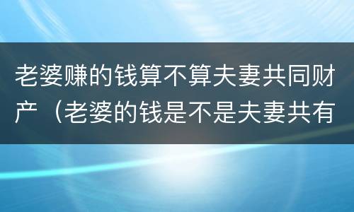老婆赚的钱算不算夫妻共同财产（老婆的钱是不是夫妻共有财产）