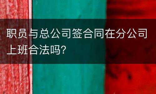 职员与总公司签合同在分公司上班合法吗？