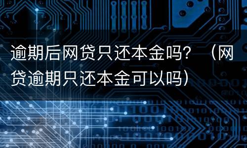 逾期后网贷只还本金吗？（网贷逾期只还本金可以吗）