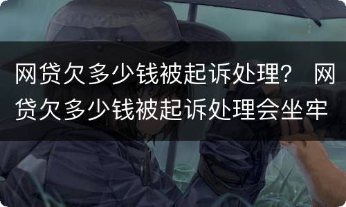 网贷欠多少钱被起诉处理？ 网贷欠多少钱被起诉处理会坐牢