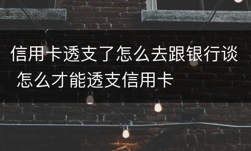 信用卡透支了怎么去跟银行谈 怎么才能透支信用卡