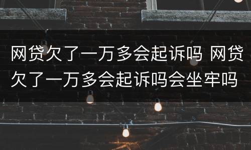 网贷欠了一万多会起诉吗 网贷欠了一万多会起诉吗会坐牢吗