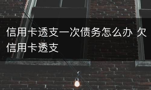 信用卡透支一次债务怎么办 欠信用卡透支