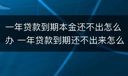 一年贷款到期本金还不出怎么办 一年贷款到期还不出来怎么办