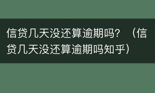 信贷几天没还算逾期吗？（信贷几天没还算逾期吗知乎）