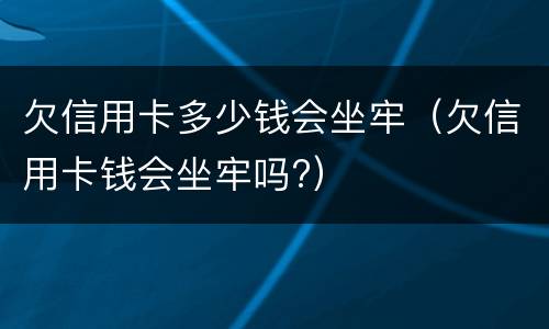 欠信用卡多少钱会坐牢（欠信用卡钱会坐牢吗?）