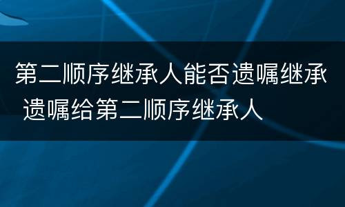 第二顺序继承人能否遗嘱继承 遗嘱给第二顺序继承人