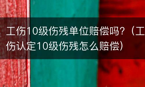 工伤10级伤残单位赔偿吗?（工伤认定10级伤残怎么赔偿）