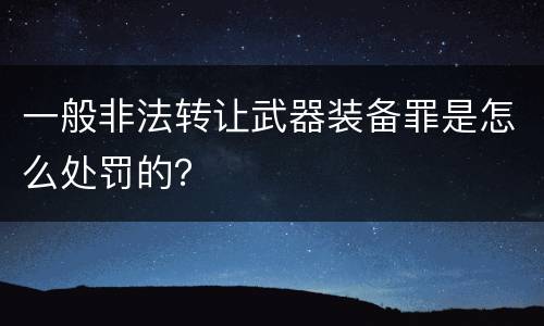 一般非法转让武器装备罪是怎么处罚的？