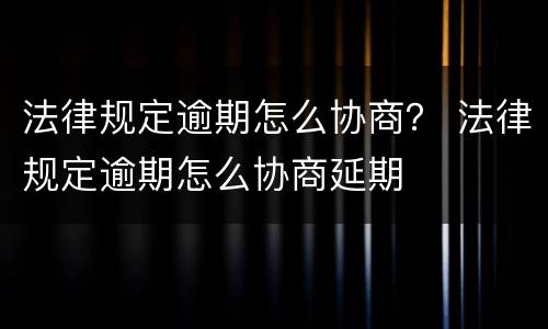 法律规定逾期怎么协商？ 法律规定逾期怎么协商延期