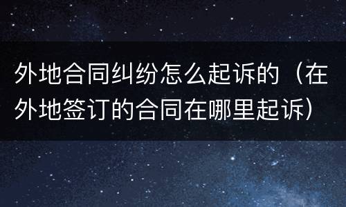 外地合同纠纷怎么起诉的（在外地签订的合同在哪里起诉）
