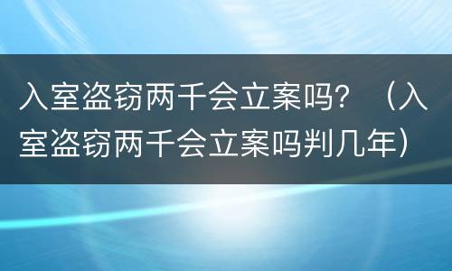 入室盗窃两千会立案吗？（入室盗窃两千会立案吗判几年）