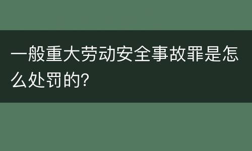 一般重大劳动安全事故罪是怎么处罚的？
