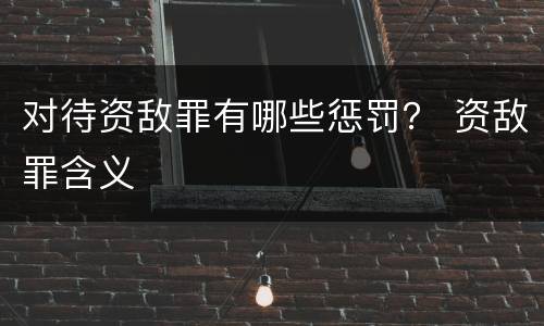 对待资敌罪有哪些惩罚？ 资敌罪含义