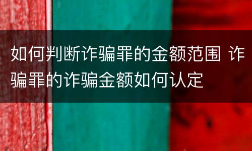 如何判断诈骗罪的金额范围 诈骗罪的诈骗金额如何认定
