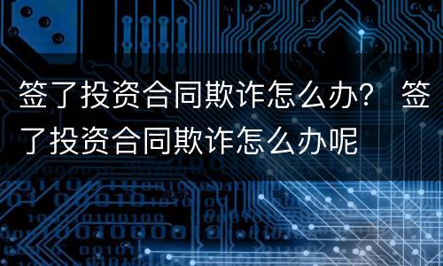 签了投资合同欺诈怎么办？ 签了投资合同欺诈怎么办呢