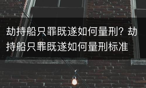 劫持船只罪既遂如何量刑? 劫持船只罪既遂如何量刑标准
