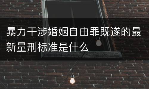 暴力干涉婚姻自由罪既遂的最新量刑标准是什么